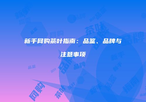 新手网购茶叶指南：品鉴、品牌与注意事项