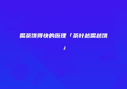 喝茶饿得快的原理「茶叶越喝越饿」