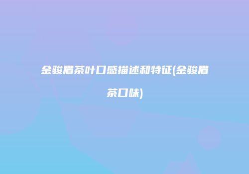 金骏眉茶叶口感描述和特征(金骏眉茶口味)
