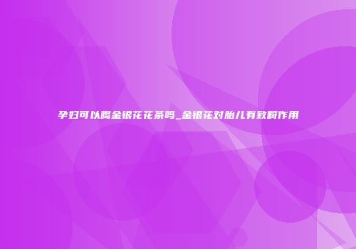孕妇可以喝金银花花茶吗_金银花对胎儿有致畸作用