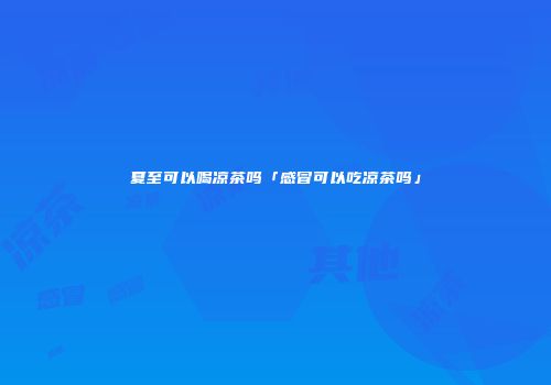 夏至可以喝凉茶吗「感冒可以吃凉茶吗」