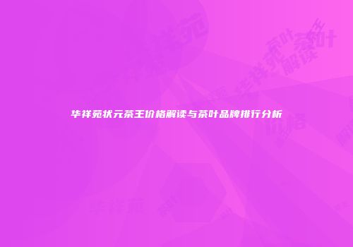 华祥苑状元茶王价格解读与茶叶品牌排行分析