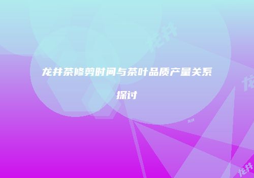龙井茶修剪时间与茶叶品质产量关系探讨
