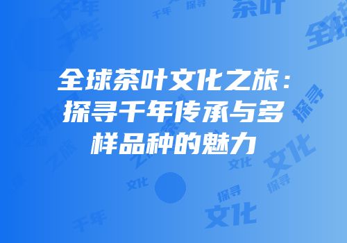 全球茶叶文化之旅：探寻千年传承与多样品种的魅力