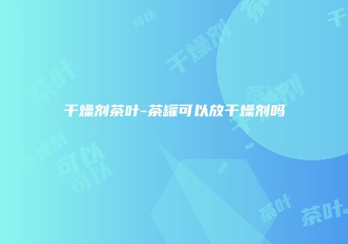 干燥剂茶叶-茶罐可以放干燥剂吗