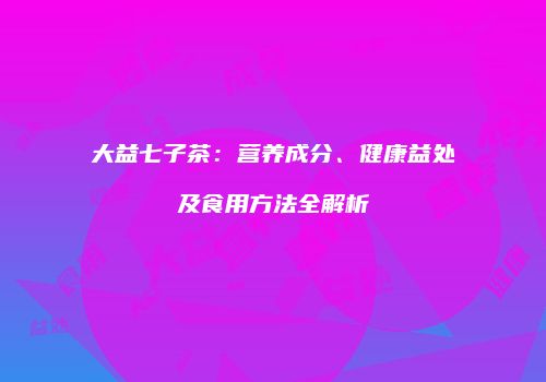 大益七子茶：营养成分、健康益处及食用方法全解析