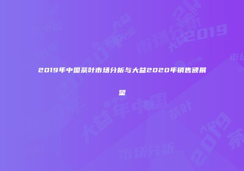 2019年中国茶叶市场分析与大益2020年销售额展望