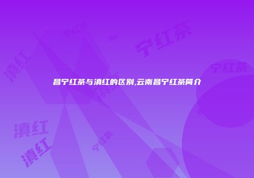昌宁红茶与滇红的区别,云南昌宁红茶简介