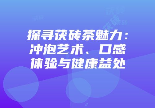探寻茯砖茶魅力：冲泡艺术、口感体验与健康益处