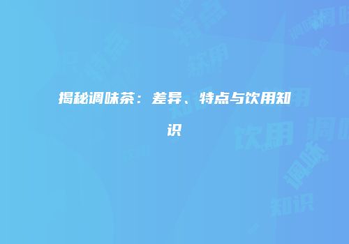 揭秘调味茶：差异、特点与饮用知识