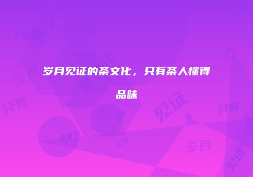 岁月见证的茶文化，只有茶人懂得品味