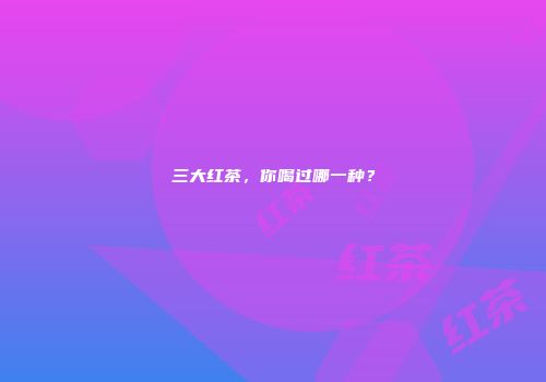 三大红茶，你喝过哪一种？