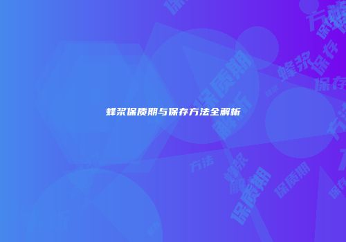 蜂浆保质期与保存方法全解析