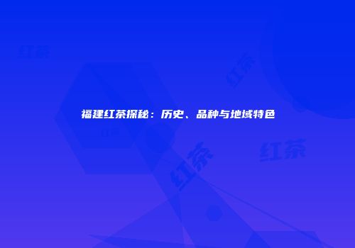 福建红茶探秘：历史、品种与地域特色