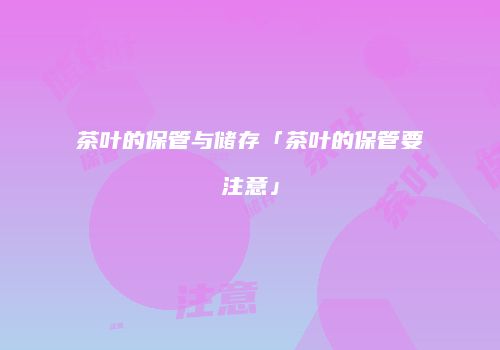 茶叶的保管与储存「茶叶的保管要注意」
