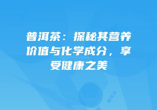 普洱茶：探秘其营养价值与化学成分，享受健康之美