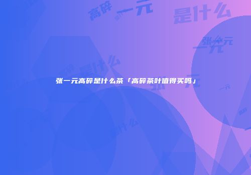 张一元高碎是什么茶「高碎茶叶值得买吗」