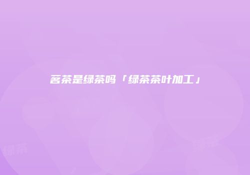 茗茶是绿茶吗「绿茶茶叶加工」