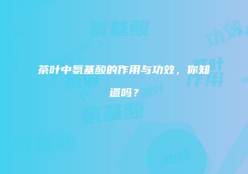 茶叶中氨基酸的作用与功效，你知道吗？