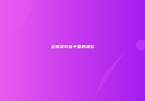 云南茶叶在中国的地位
