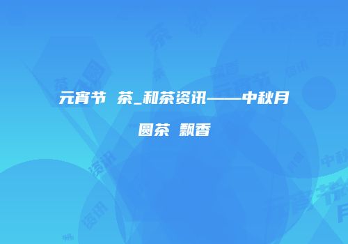 元宵节 茶_和茶资讯——中秋月圆茶粿飘香