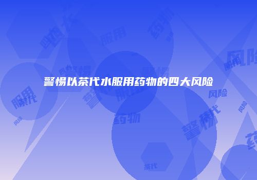 警惕以茶代水服用药物的四大风险