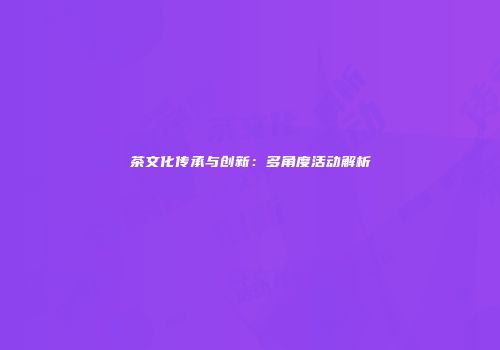 茶文化传承与创新：多角度活动解析