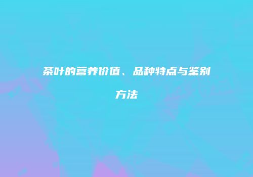 茶叶的营养价值、品种特点与鉴别方法