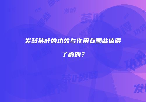发酵茶叶的功效与作用有哪些值得了解的？