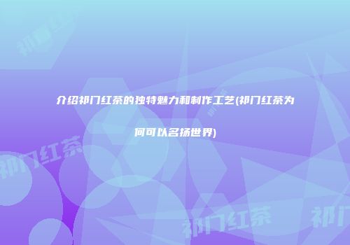 介绍祁门红茶的独特魅力和制作工艺(祁门红茶为何可以名扬世界)