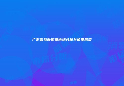 广东省茶叶消费市场分析与前景展望