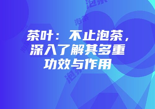 茶叶：不止泡茶，深入了解其多重功效与作用