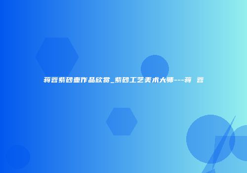 蒋蓉紫砂壶作品欣赏_紫砂工艺美术大师---蒋 蓉