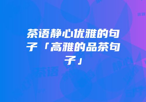 茶语静心优雅的句子「高雅的品茶句子」