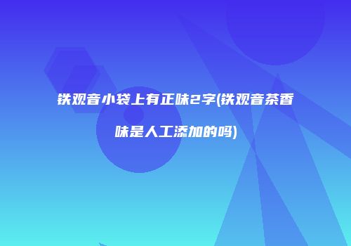 铁观音小袋上有正味2字(铁观音茶香味是人工添加的吗)
