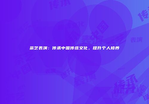 茶艺表演：传承中国传统文化，提升个人修养