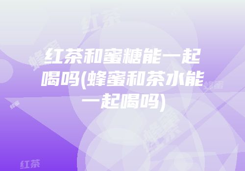 红茶和蜜糖能一起喝吗(蜂蜜和茶水能一起喝吗)
