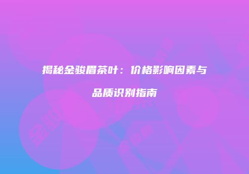 揭秘金骏眉茶叶：价格影响因素与品质识别指南