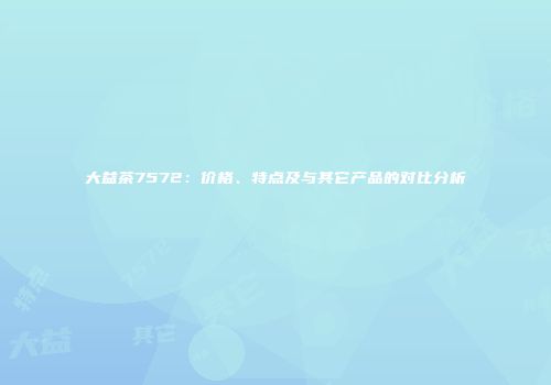 大益茶7572：价格、特点及与其它产品的对比分析