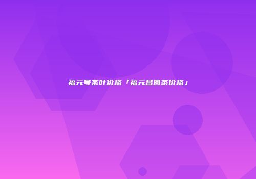 福元号茶叶价格「福元昌圆茶价格」