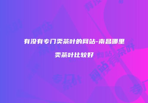 有没有专门卖茶叶的网站-南昌哪里卖茶叶比较好