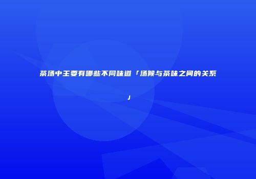 茶汤中主要有哪些不同味道「汤候与茶味之间的关系」