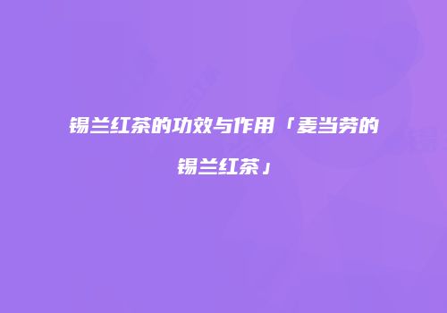 锡兰红茶的功效与作用「麦当劳的锡兰红茶」