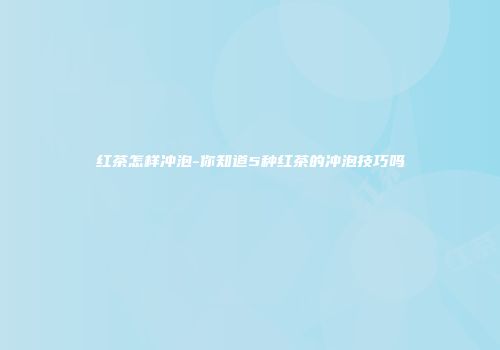 红茶怎样冲泡-你知道5种红茶的冲泡技巧吗