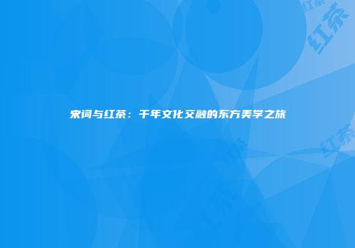 宋词与红茶：千年文化交融的东方美学之旅