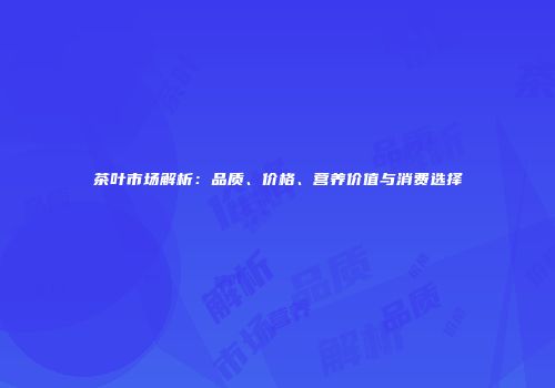 茶叶市场解析：品质、价格、营养价值与消费选择