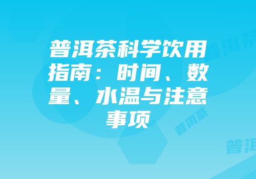 普洱茶科学饮用指南：时间、数量、水温与注意事项