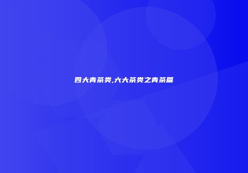 四大青茶类,六大茶类之青茶篇