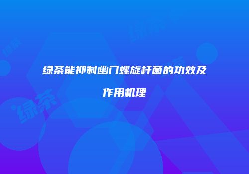 绿茶能抑制幽门螺旋杆菌的功效及作用机理