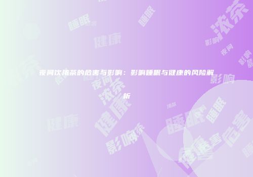 夜间饮浓茶的危害与影响：影响睡眠与健康的风险解析